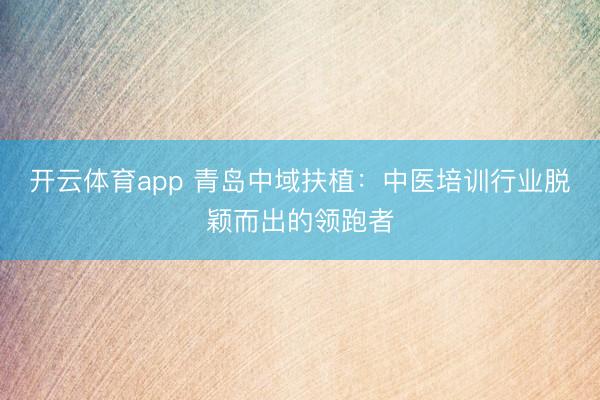 开云体育app 青岛中域扶植：中医培训行业脱颖而出的领跑者