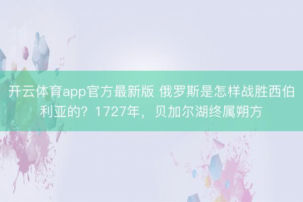 开云体育app官方最新版 俄罗斯是怎样战胜西伯利亚的?1727年,贝加尔湖终属朔方