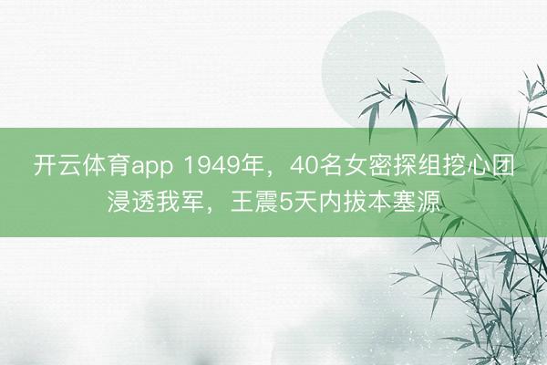 开云体育app 1949年，40名女密探组挖心团浸透我军，王震5天内拔本塞源