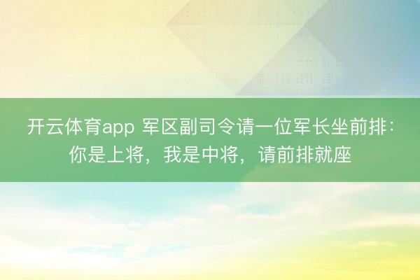 开云体育app 军区副司令请一位军长坐前排:你是上将,我是中将,请前排就座