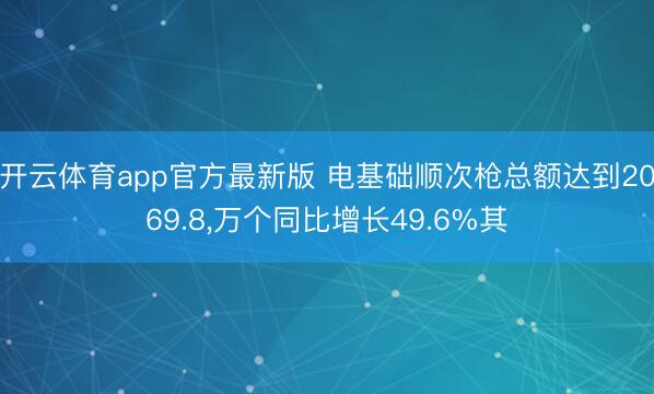 开云体育app官方最新版 电基础顺次枪总额达到2069.8，万个同比增长49.6%其