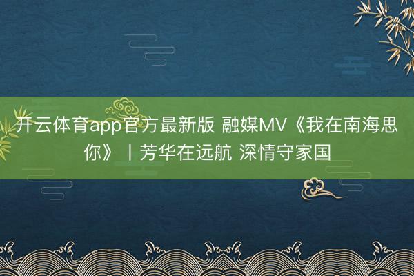 开云体育app官方最新版 融媒MV《我在南海思你》丨芳华在远航 深情守家国
