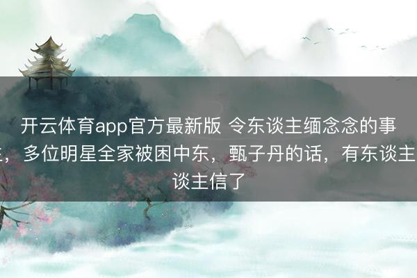 开云体育app官方最新版 令东谈主缅念念的事发生,多位明星全家被困中东,甄子丹的话,有东谈主信了