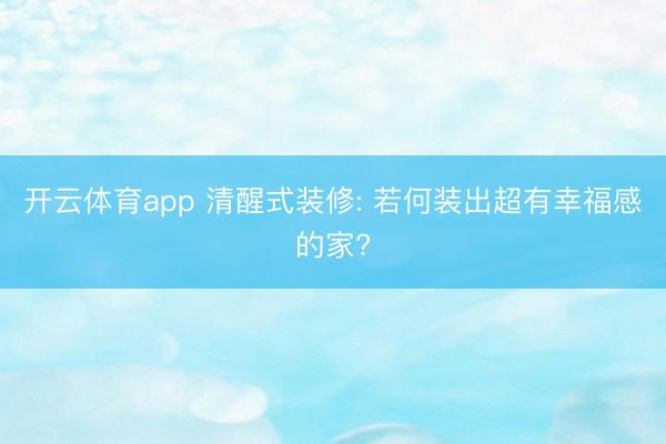 开云体育app 清醒式装修: 若何装出超有幸福感的家?