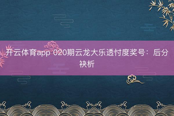 开云体育app 020期云龙大乐透忖度奖号：后分袂析