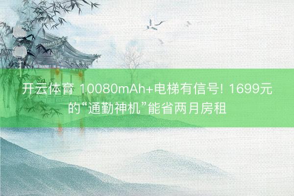 开云体育 10080mAh+电梯有信号! 1699元的“通勤神机”能省两月房租