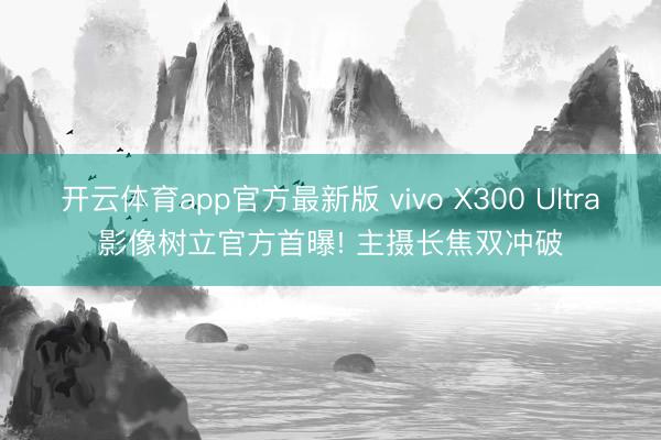 开云体育app官方最新版 vivo X300 Ultra影像树立官方首曝! 主摄长焦双冲破