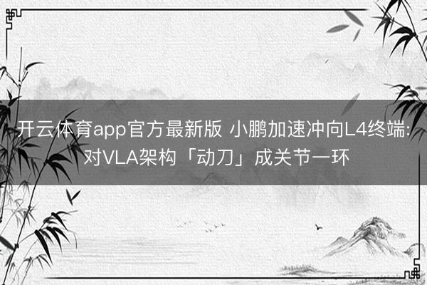 开云体育app官方最新版 小鹏加速冲向L4终端: 对VLA架构「动刀」成关节一环