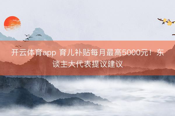 开云体育app 育儿补贴每月最高5000元！东谈主大代表提议建议