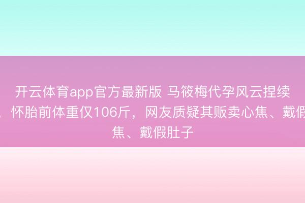 开云体育app官方最新版 马筱梅代孕风云捏续发酵，怀胎前体重仅106斤，网友质疑其贩卖心焦、戴假肚子