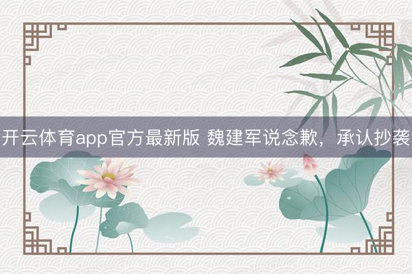 开云体育app官方最新版 魏建军说念歉,承认抄袭