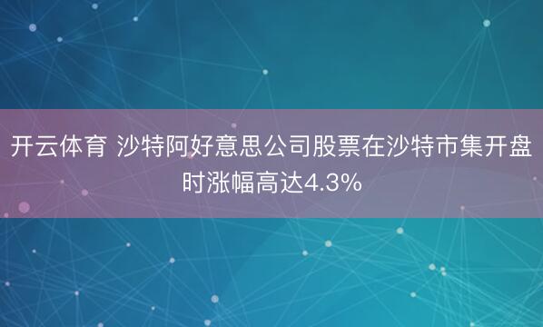 开云体育 沙特阿好意思公司股票在沙特市集开盘时涨幅高达4.3%
