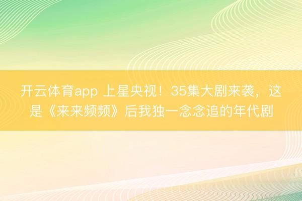 开云体育app 上星央视！35集大剧来袭，这是《来来频频》后我独一念念追的年代剧