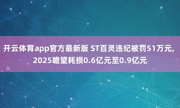 开云体育app官方最新版 ST百灵违纪被罚51万元， 2025瞻望耗损0.6亿元至0.9亿元