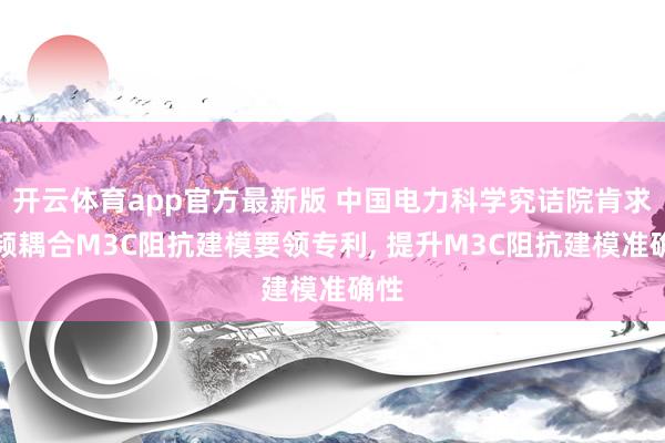 开云体育app官方最新版 中国电力科学究诘院肯求多频耦合M3C阻抗建模要领专利, 提升M3C阻抗建模准确性