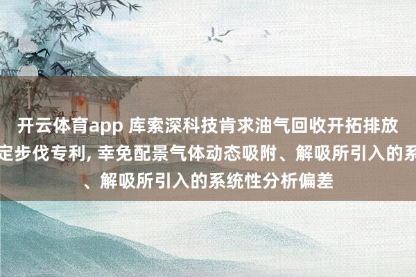开云体育app 库索深科技肯求油气回收开拓排放气体碳排放测定步伐专利， 幸免配景气体动态吸附、解吸所引入的系统性分析偏差