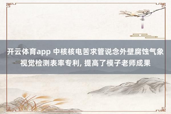 开云体育app 中核核电苦求管说念外壁腐蚀气象视觉检测表率专利, 提高了模子老师成果