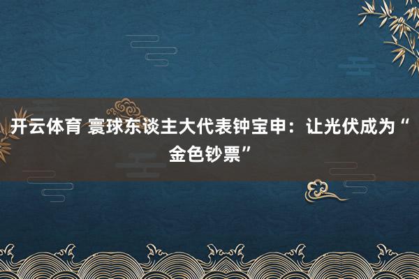 开云体育 寰球东谈主大代表钟宝申：让光伏成为“金色钞票”