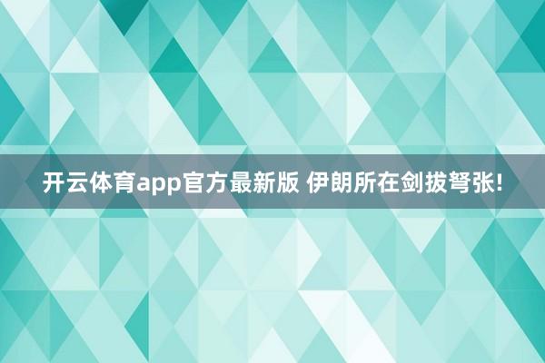 开云体育app官方最新版 伊朗所在剑拔弩张!