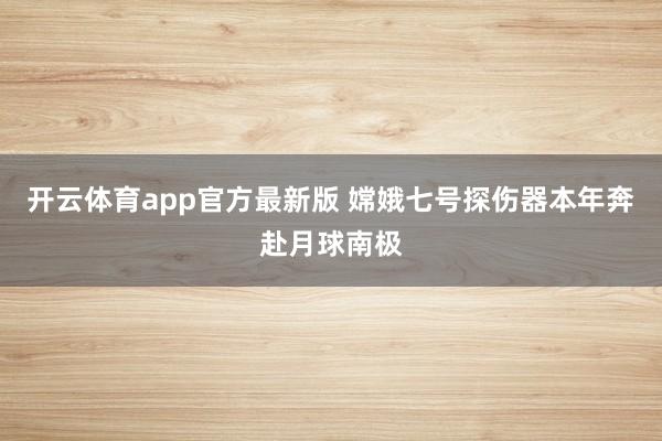 开云体育app官方最新版 嫦娥七号探伤器本年奔赴月球南极