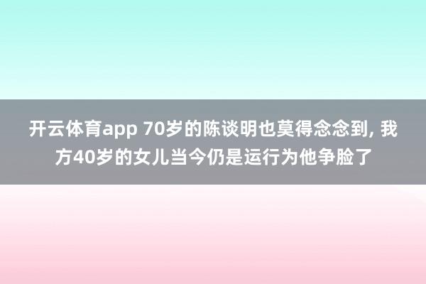开云体育app 70岁的陈谈明也莫得念念到, 我方40岁的女儿当今仍是运行为他争脸了