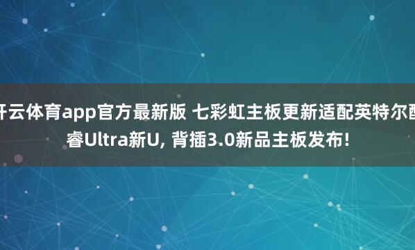 开云体育app官方最新版 七彩虹主板更新适配英特尔酷睿Ultra新U， 背插3.0新品主板发布!