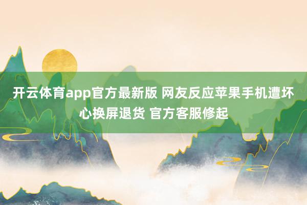 开云体育app官方最新版 网友反应苹果手机遭坏心换屏退货 官方客服修起