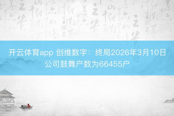 开云体育app 创维数字：终局2026年3月10日公司鼓舞户数为66455户