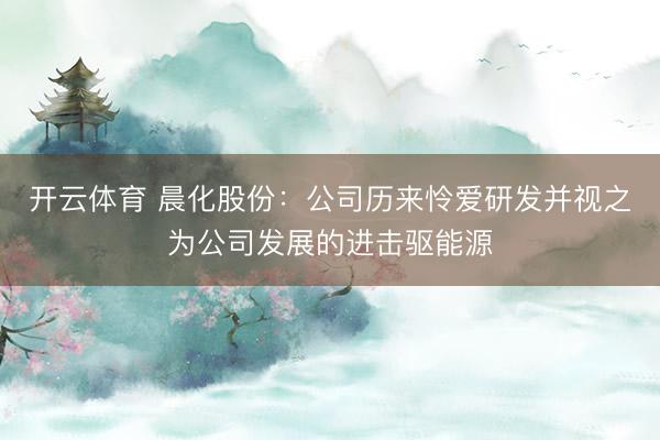 开云体育 晨化股份:公司历来怜爱研发并视之为公司发展的进击驱能源