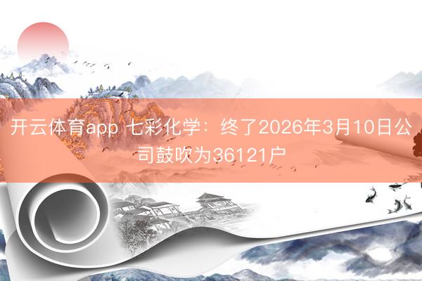 开云体育app 七彩化学：终了2026年3月10日公司鼓吹为36121户
