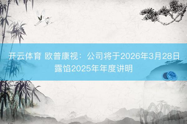 开云体育 欧普康视：公司将于2026年3月28日露馅2025年年度讲明