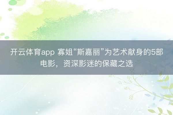 开云体育app 寡姐“斯嘉丽”为艺术献身的5部电影，资深影迷的保藏之选