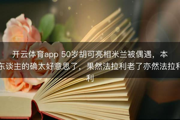 开云体育app 50岁胡可亮相米兰被偶遇,本东谈主的确太好意思了,果然法拉利老了亦然法拉利