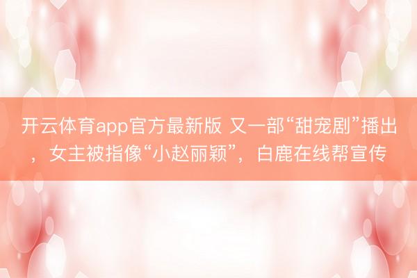 开云体育app官方最新版 又一部“甜宠剧”播出，女主被指像“小赵丽颖”，白鹿在线帮宣传