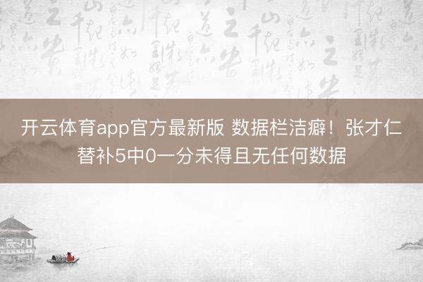 开云体育app官方最新版 数据栏洁癖！张才仁替补5中0一分未得且无任何数据