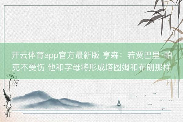 开云体育app官方最新版 亨森:若贾巴里·帕克不受伤 他和字母将形成塔图姆和布朗那样