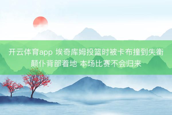 开云体育app 埃奇库姆投篮时被卡布撞到失衡颠仆背部着地 本场比赛不会归来