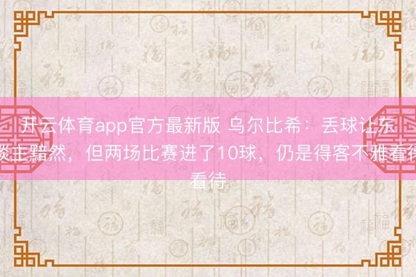 开云体育app官方最新版 乌尔比希：丢球让东谈主黯然，但两场比赛进了10球，仍是得客不雅看待