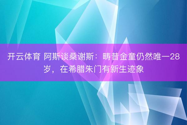 开云体育 阿斯谈桑谢斯：畴昔金童仍然唯一28岁，在希腊朱门有新生迹象