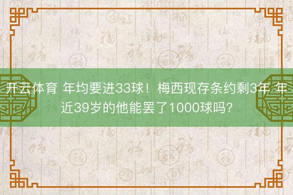开云体育 年均要进33球！梅西现存条约剩3年 年近39岁的他能罢了1000球吗？