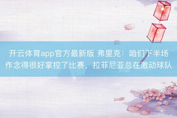 开云体育app官方最新版 弗里克：咱们下半场作念得很好掌控了比赛，拉菲尼亚总在激动球队