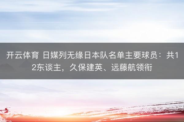 开云体育 日媒列无缘日本队名单主要球员：共12东谈主，久保建英、远藤航领衔