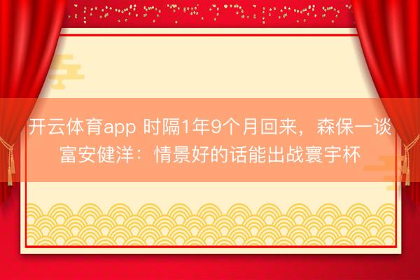 开云体育app 时隔1年9个月回来，森保一谈富安健洋：情景好的话能出战寰宇杯