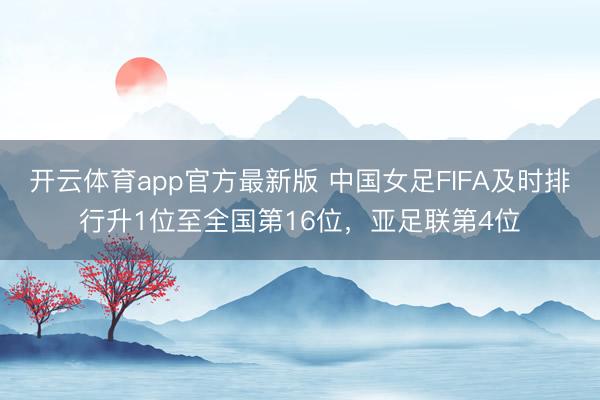 开云体育app官方最新版 中国女足FIFA及时排行升1位至全国第16位，亚足联第4位