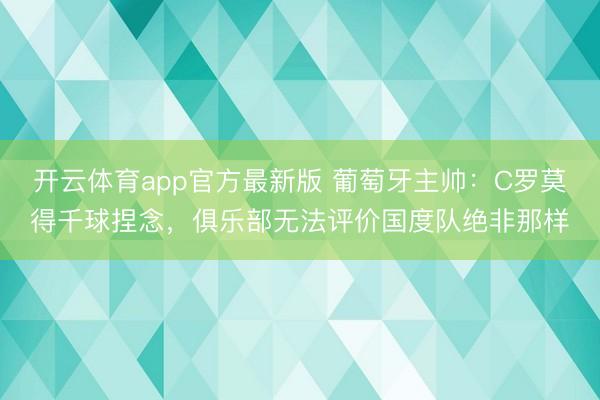 开云体育app官方最新版 葡萄牙主帅：C罗莫得千球捏念，俱乐部无法评价国度队绝非那样
