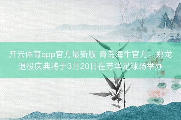 开云体育app官方最新版 青岛海牛官方：郑龙退役庆典将于3月20日在芳华足球场举办
