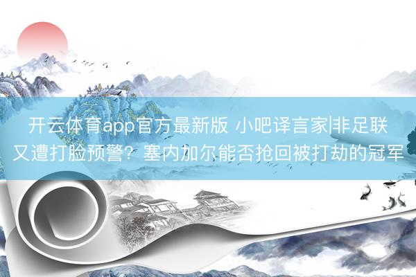 开云体育app官方最新版 小吧译言家|非足联又遭打脸预警?塞内加尔能否抢回被打劫的冠军