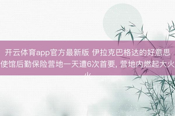 开云体育app官方最新版 伊拉克巴格达的好意思使馆后勤保险营地一天遭6次首要， 营地内燃起大火