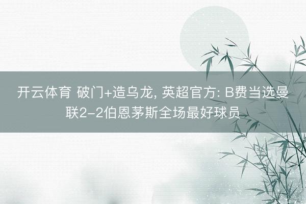 开云体育 破门+造乌龙， 英超官方: B费当选曼联2-2伯恩茅斯全场最好球员