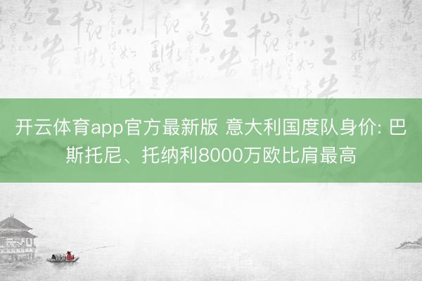 开云体育app官方最新版 意大利国度队身价: 巴斯托尼、托纳利8000万欧比肩最高